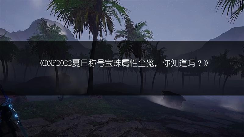 《DNF2022夏日称号宝珠属性全览，你知道吗？》