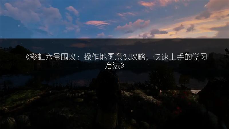 《彩虹六号围攻：操作地图意识攻略，快速上手的学习方法》