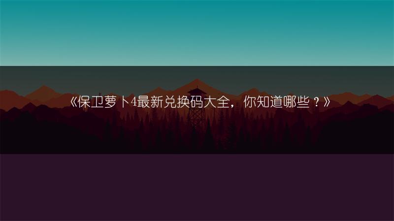 《保卫萝卜4最新兑换码大全，你知道哪些？》