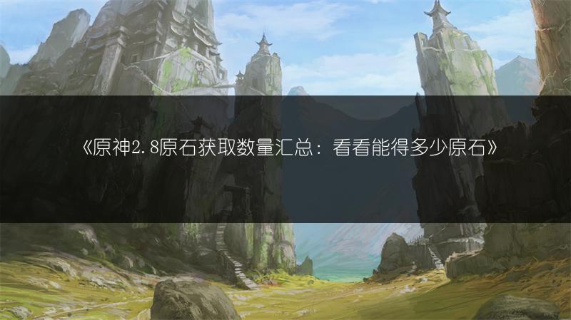 《原神2.8原石获取数量汇总：看看能得多少原石》