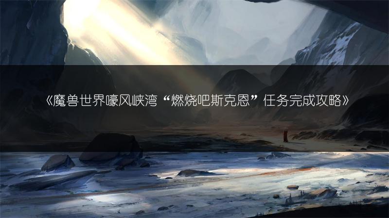 《魔兽世界嚎风峡湾“燃烧吧斯克恩”任务完成攻略》