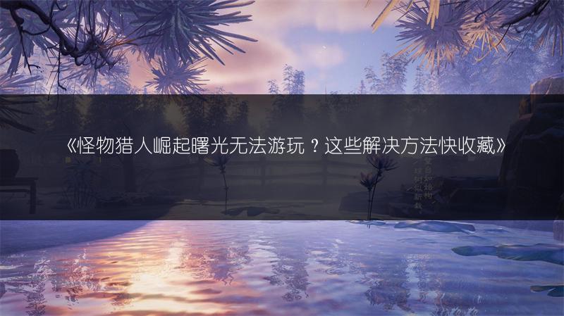 《怪物猎人崛起曙光无法游玩？这些解决方法快收藏》