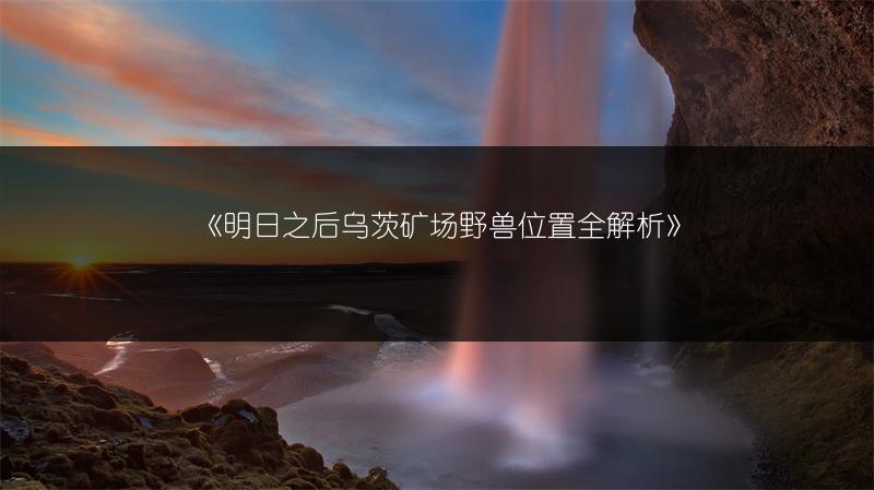 《明日之后乌茨矿场野兽位置全解析》