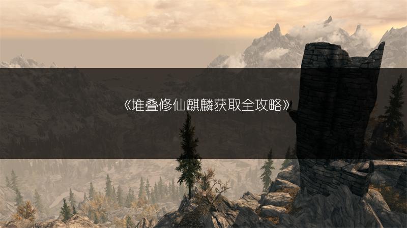 《堆叠修仙麒麟获取全攻略》