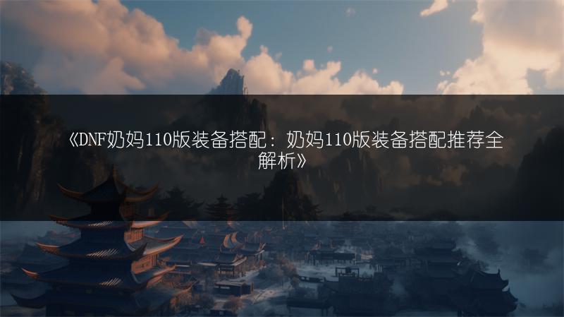 《DNF奶妈110版装备搭配：奶妈110版装备搭配推荐全解析》