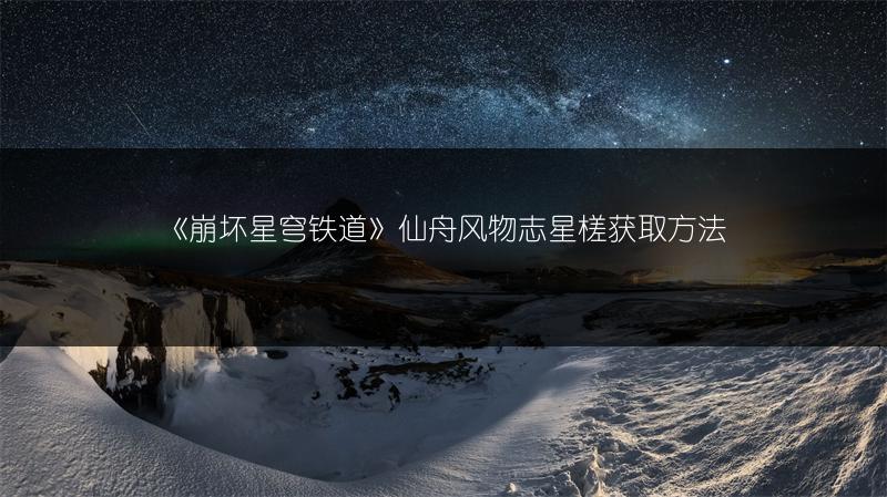 《崩坏星穹铁道》仙舟风物志星槎获取方法