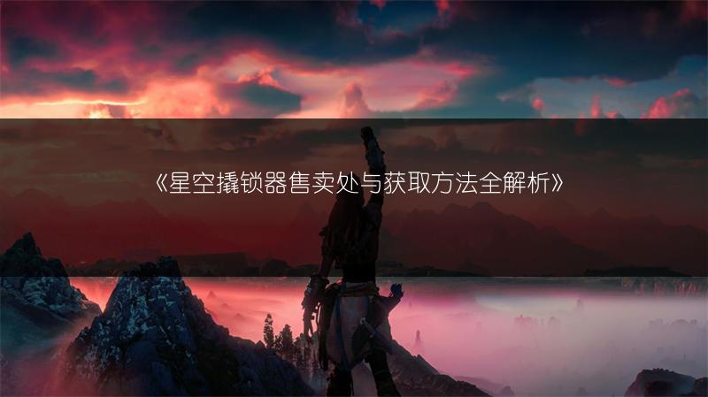 《星空撬锁器售卖处与获取方法全解析》
