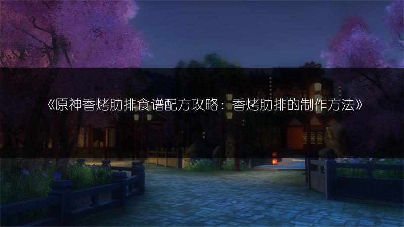 《原神香烤肋排食谱配方攻略：香烤肋排的制作方法》