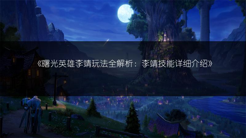 《曙光英雄李靖玩法全解析：李靖技能详细介绍》