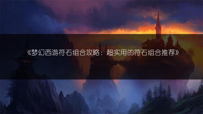 《梦幻西游符石组合攻略：超实用的符石组合推荐》