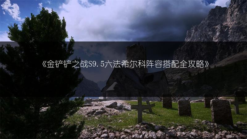 《金铲铲之战S9.5六法希尔科阵容搭配全攻略》