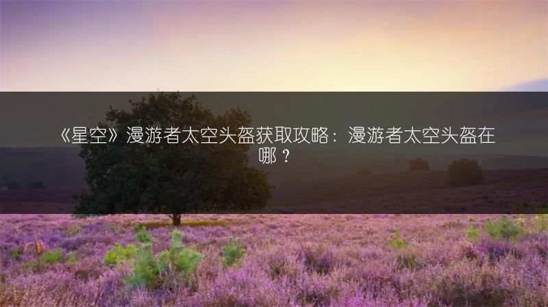 《星空》漫游者太空头盔获取攻略：漫游者太空头盔在哪？