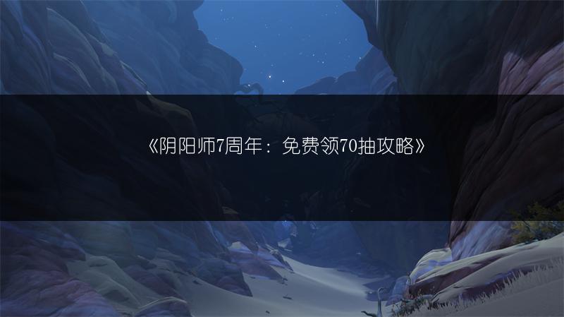 《阴阳师7周年：免费领70抽攻略》