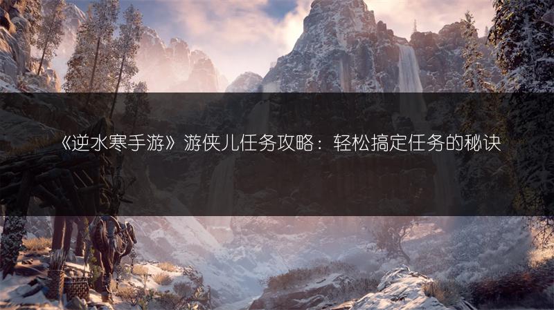 《逆水寒手游》游侠儿任务攻略：轻松搞定任务的秘诀