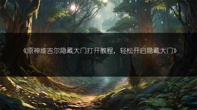 《原神维吉尔隐藏大门打开教程，轻松开启隐藏大门》