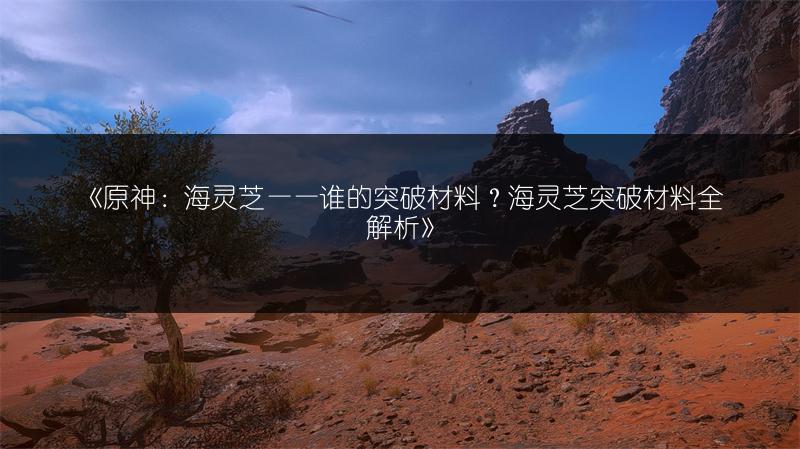 《原神：海灵芝——谁的突破材料？海灵芝突破材料全解析》