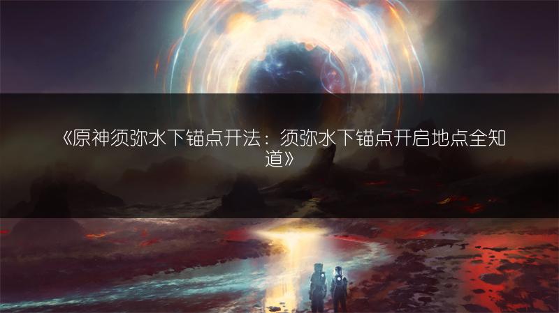 《原神须弥水下锚点开法：须弥水下锚点开启地点全知道》