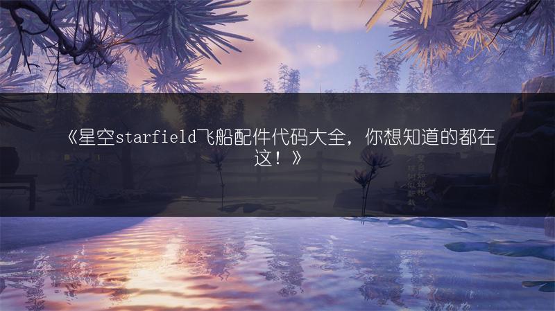 《星空starfield飞船配件代码大全，你想知道的都在这！》