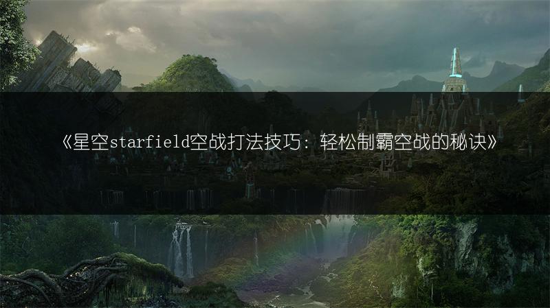 《星空starfield空战打法技巧：轻松制霸空战的秘诀》