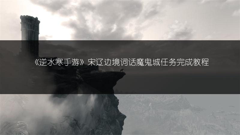 《逆水寒手游》宋辽边境词话魔鬼城任务完成教程