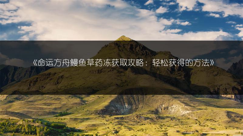 《命运方舟鳗鱼草药冻获取攻略：轻松获得的方法》
