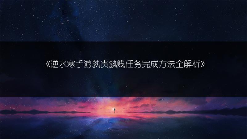 《逆水寒手游孰贵孰贱任务完成方法全解析》