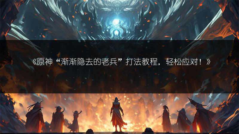 《原神“渐渐隐去的老兵”打法教程，轻松应对！》