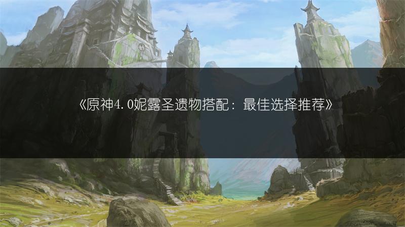《原神4.0妮露圣遗物搭配：最佳选择推荐》