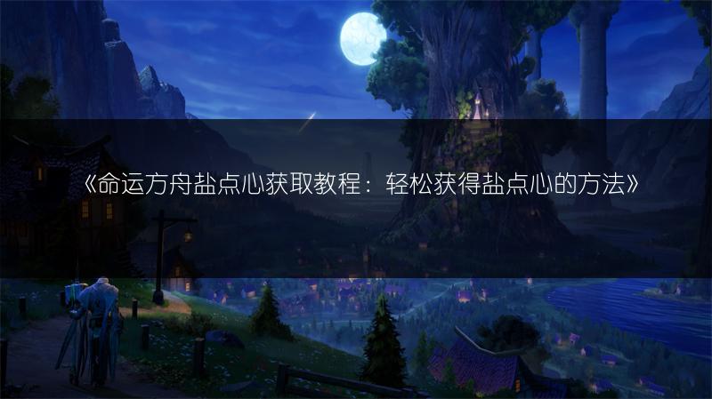 《命运方舟盐点心获取教程：轻松获得盐点心的方法》