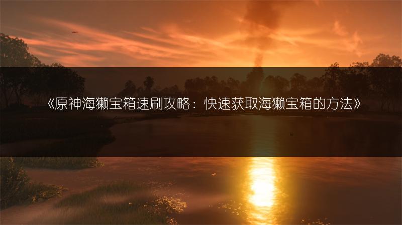 《原神海獭宝箱速刷攻略：快速获取海獭宝箱的方法》