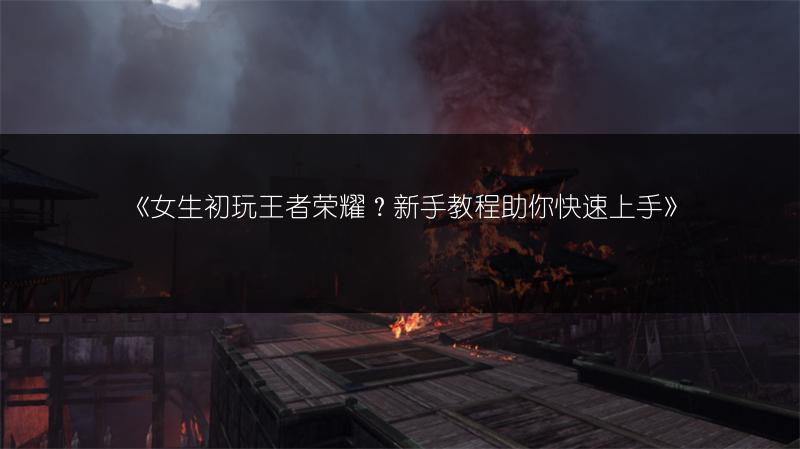 《女生初玩王者荣耀？新手教程助你快速上手》