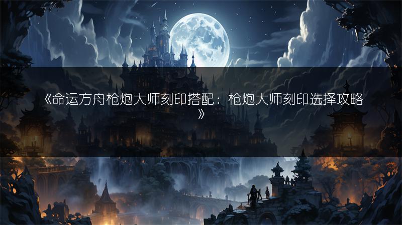 《命运方舟枪炮大师刻印搭配：枪炮大师刻印选择攻略》