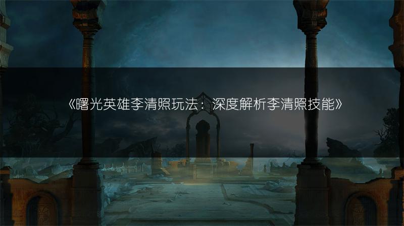 《曙光英雄李清照玩法：深度解析李清照技能》