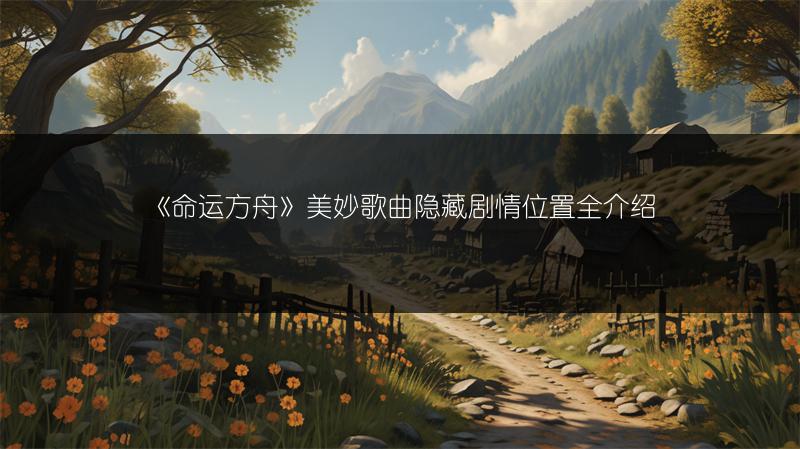 《命运方舟》美妙歌曲隐藏剧情位置全介绍