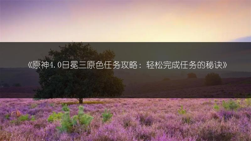 《原神4.0日冕三原色任务攻略：轻松完成任务的秘诀》