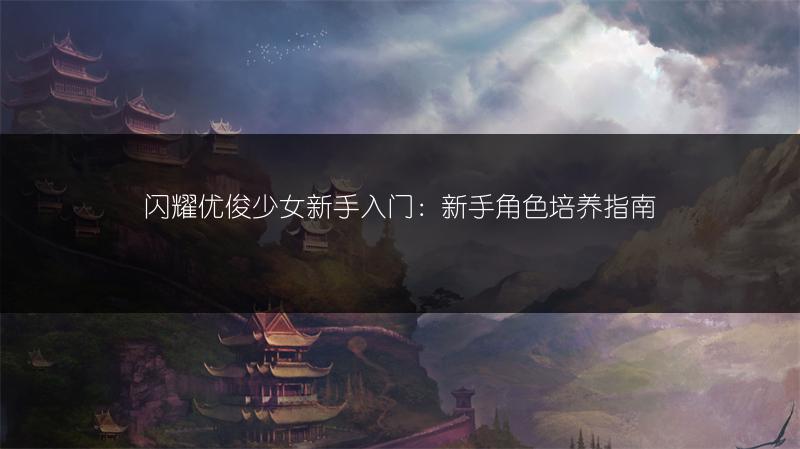 闪耀优俊少女新手入门：新手角色培养指南