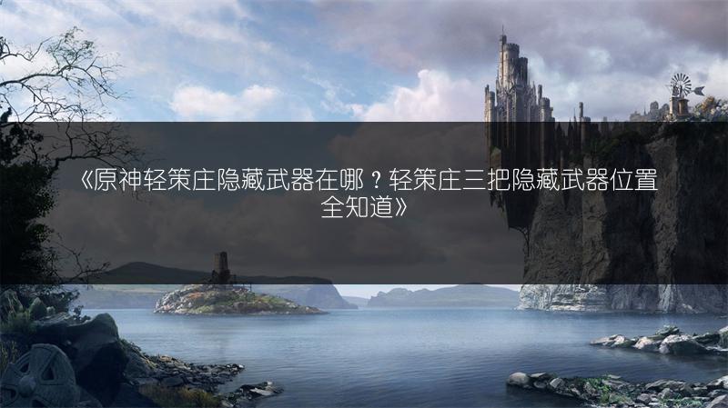 《原神轻策庄隐藏武器在哪？轻策庄三把隐藏武器位置全知道》