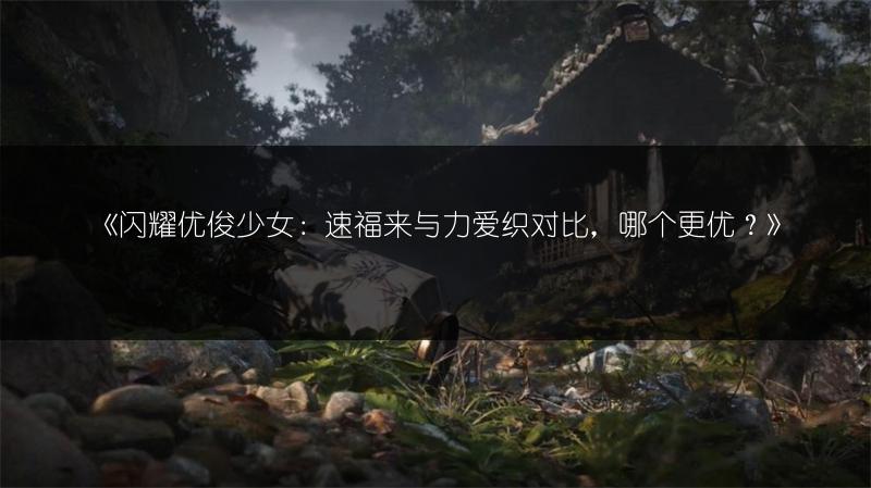 《闪耀优俊少女：速福来与力爱织对比，哪个更优？》