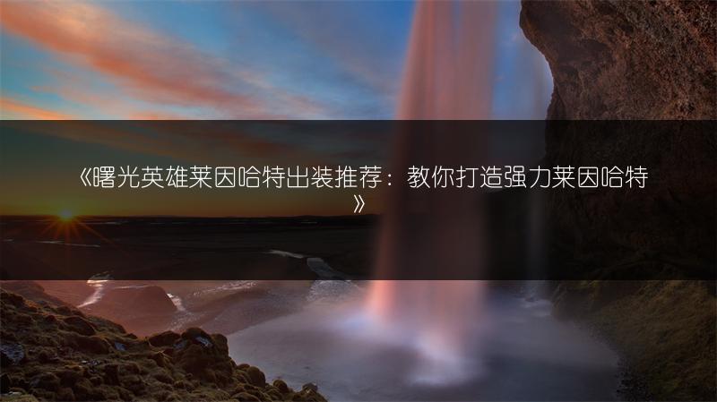 《曙光英雄莱因哈特出装推荐：教你打造强力莱因哈特》