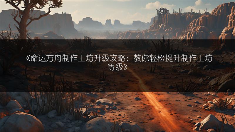 《命运方舟制作工坊升级攻略：教你轻松提升制作工坊等级》