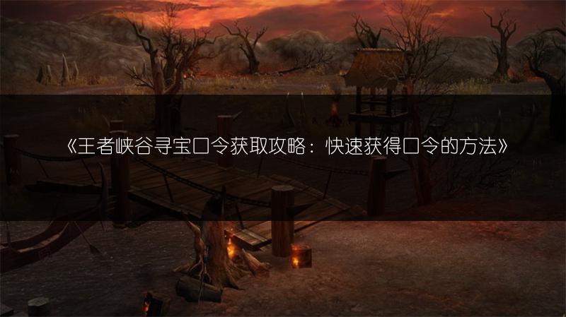 《王者峡谷寻宝口令获取攻略：快速获得口令的方法》