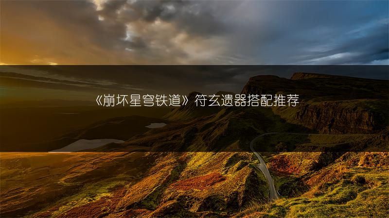 《崩坏星穹铁道》符玄遗器搭配推荐