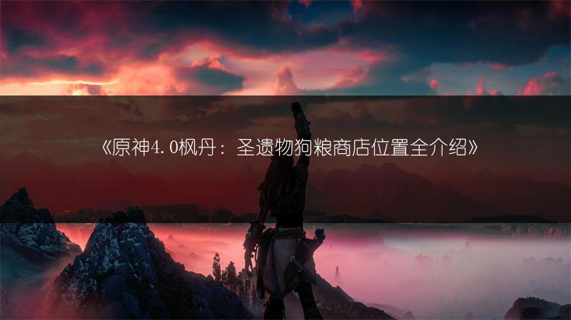 《原神4.0枫丹：圣遗物狗粮商店位置全介绍》