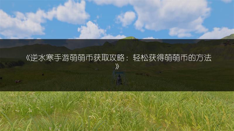 《逆水寒手游萌萌币获取攻略：轻松获得萌萌币的方法》