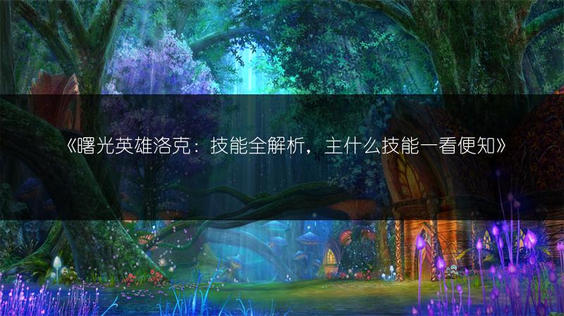 《曙光英雄洛克：技能全解析，主什么技能一看便知》