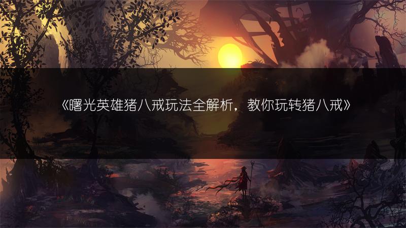 《曙光英雄猪八戒玩法全解析，教你玩转猪八戒》