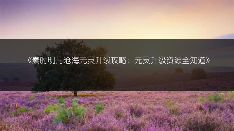 《秦时明月沧海元灵升级攻略：元灵升级资源全知道》
