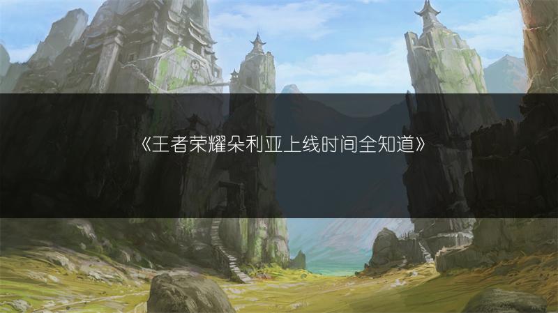 《王者荣耀朵利亚上线时间全知道》