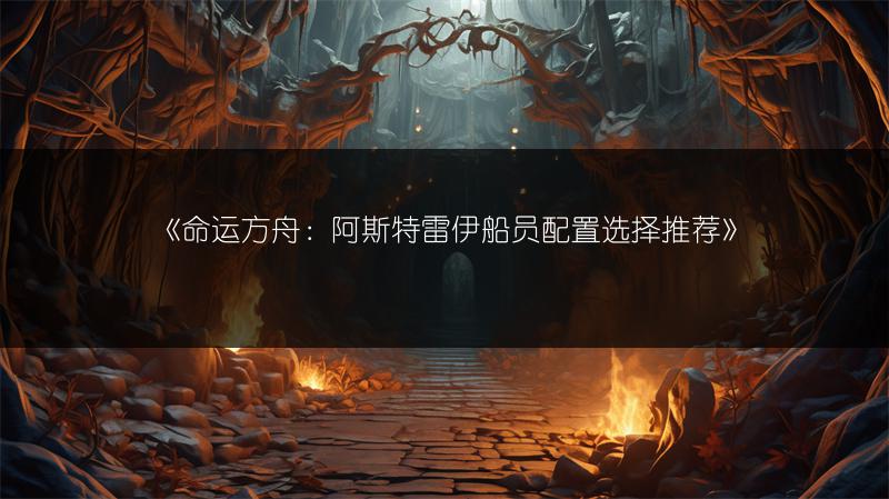 《命运方舟：阿斯特雷伊船员配置选择推荐》