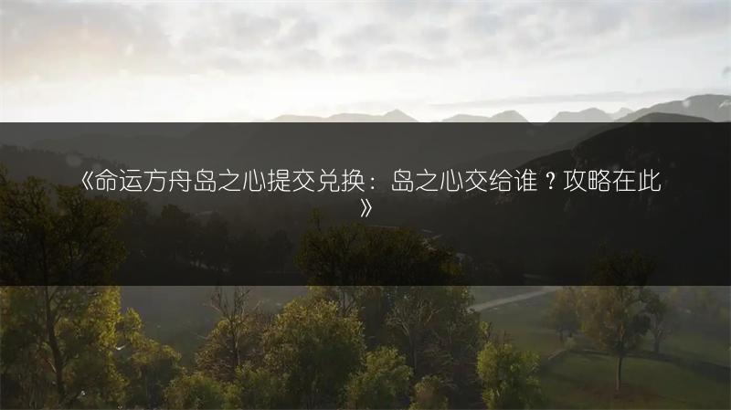 《命运方舟岛之心提交兑换：岛之心交给谁？攻略在此》